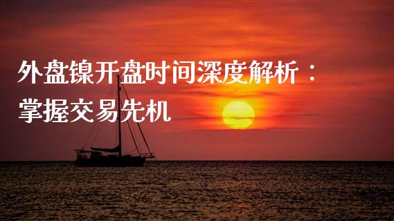 外盘镍开盘时间深度解析：掌握交易先机_https://cj001.lansai.wang_财经百问_第1张