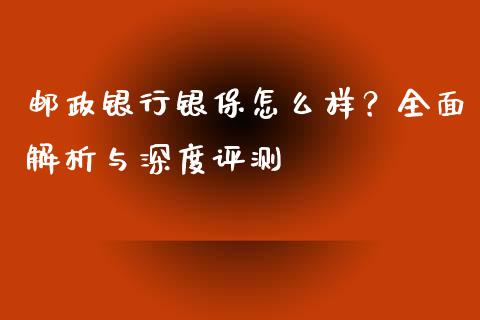 邮政银行银保怎么样？全面解析与深度评测_https://cj001.lansai.wang_财经问答_第1张