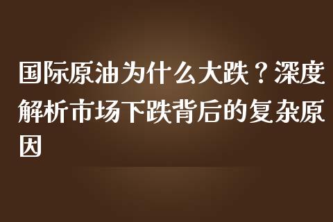 国际原油为什么大跌？深度解析市场下跌背后的复杂原因_https://cj001.lansai.wang_股市问答_第1张