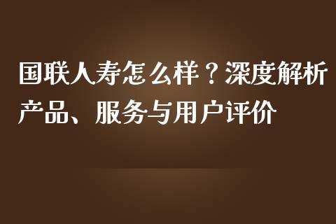 国联人寿怎么样？深度解析产品、服务与用户评价_https://cj001.lansai.wang_金融问答_第1张