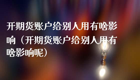 开期货账户给别人用有啥影响（开期货账户给别人用有啥影响呢）_https://cj001.lansai.wang_财经问答_第1张