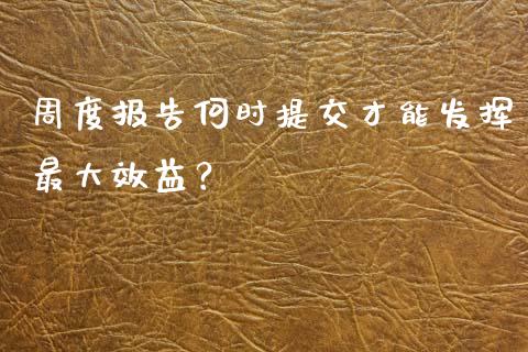 周度报告何时提交才能发挥最大效益？_https://cj001.lansai.wang_保险问答_第1张