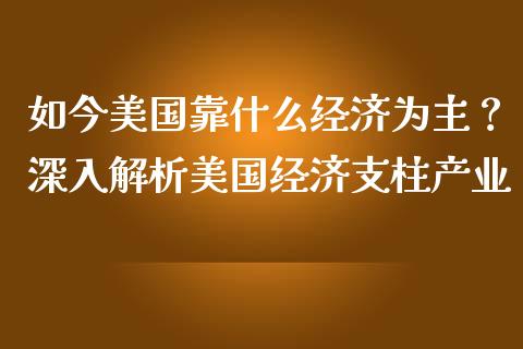 如今美国靠什么经济为主？深入解析美国经济支柱产业_https://cj001.lansai.wang_股市问答_第1张