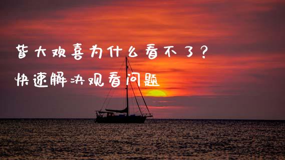 皆大欢喜为什么看不了？ 快速解决观看问题_https://cj001.lansai.wang_财经问答_第1张