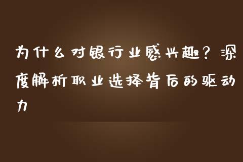为什么对银行业感兴趣？深度解析职业选择背后的驱动力_https://cj001.lansai.wang_股市问答_第1张