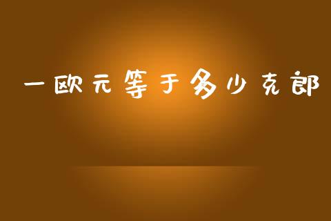一欧元等于多少克郎_https://cj001.lansai.wang_财经问答_第1张