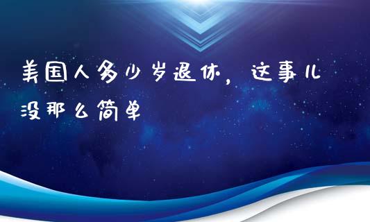 美国人多少岁退休，这事儿没那么简单_https://cj001.lansai.wang_保险问答_第1张