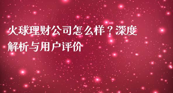 火球理财公司怎么样？深度解析与用户评价_https://cj001.lansai.wang_期货问答_第1张