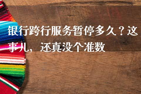 银行跨行服务暂停多久？这事儿，还真没个准数_https://cj001.lansai.wang_期货问答_第1张