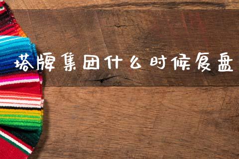 塔牌集团什么时候复盘_https://cj001.lansai.wang_财经百问_第1张