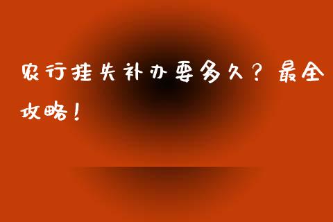 农行挂失补办要多久？最全攻略！_https://cj001.lansai.wang_期货问答_第1张