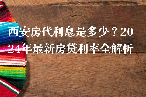 西安房代利息是多少？2024年最新房贷利率全解析_https://cj001.lansai.wang_会计问答_第1张