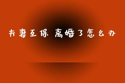 夫妻互保 离婚了怎么办_https://cj001.lansai.wang_保险问答_第1张