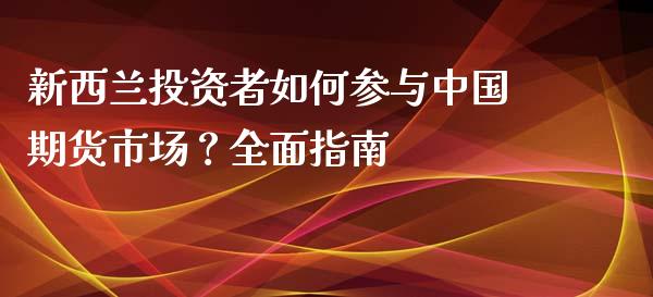 新西兰投资者如何参与中国期货市场？全面指南_https://cj001.lansai.wang_理财问答_第1张