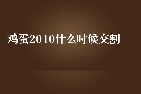 鸡蛋2010什么时候交割_https://cj001.lansai.wang_保险问答_第1张