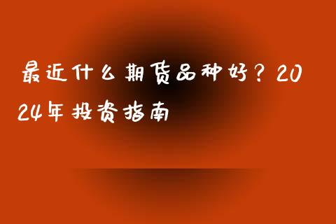 最近什么期货品种好？2024年投资指南_https://cj001.lansai.wang_会计问答_第1张
