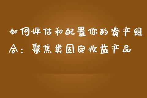 如何评估和配置你的资产组合：聚焦类固定收益产品_https://cj001.lansai.wang_财经问答_第1张