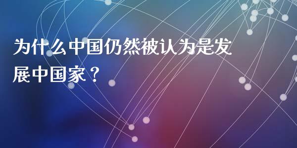 为什么中国仍然被认为是发展中国家？_https://cj001.lansai.wang_财经百问_第1张