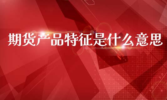 期货产品特征是什么意思_https://cj001.lansai.wang_期货问答_第1张