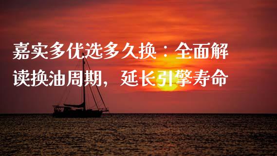 嘉实多优选多久换：全面解读换油周期，延长引擎寿命_https://cj001.lansai.wang_期货问答_第1张