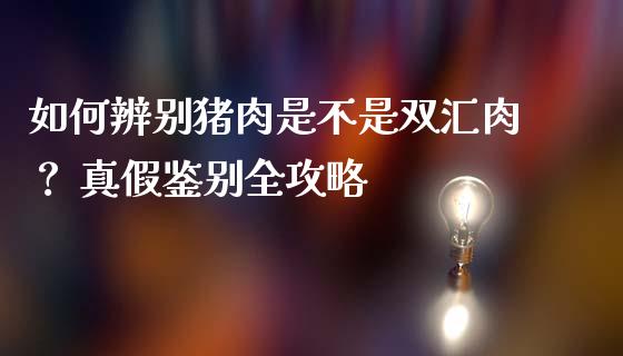 如何辨别猪肉是不是双汇肉？ 真假鉴别全攻略_https://cj001.lansai.wang_期货问答_第1张