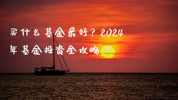 买什么基金最好？2024年基金投资全攻略_https://cj001.lansai.wang_理财问答_第1张