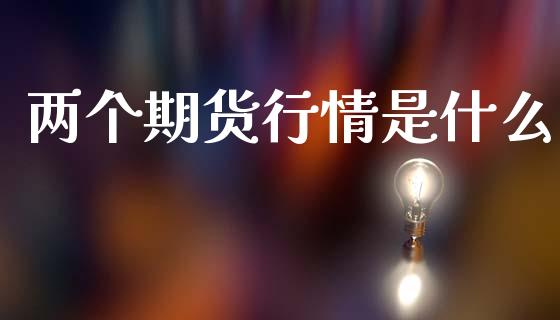 两个期货行情是什么_https://cj001.lansai.wang_期货问答_第1张