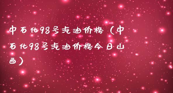 中石化98号汽油价格（中石化98号汽油价格今日山西）_https://cj001.lansai.wang_期货问答_第1张