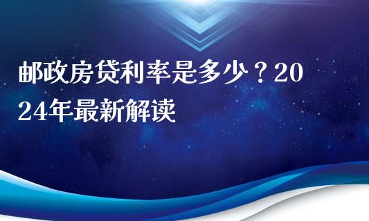 邮政房贷利率是多少？2024年最新解读_https://cj001.lansai.wang_理财问答_第1张