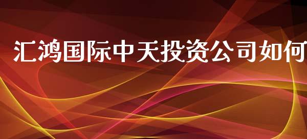 汇鸿国际中天投资公司如何_https://cj001.lansai.wang_保险问答_第1张