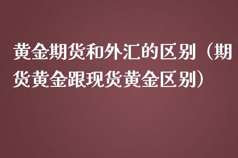 黄金期货和外汇的区别（期货黄金跟现货黄金区别）_https://cj001.lansai.wang_理财问答_第1张