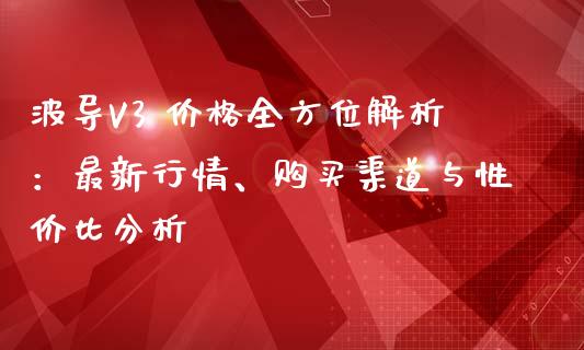 波导V3 价格全方位解析：最新行情、购买渠道与性价比分析_https://cj001.lansai.wang_财经问答_第1张