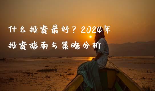 什么投资最好？2024年投资指南与策略分析_https://cj001.lansai.wang_会计问答_第1张