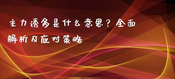 主力诱多是什么意思？全面解析及应对策略_https://cj001.lansai.wang_金融问答_第1张