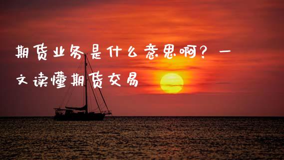 期货业务是什么意思啊？一文读懂期货交易_https://cj001.lansai.wang_股市问答_第1张