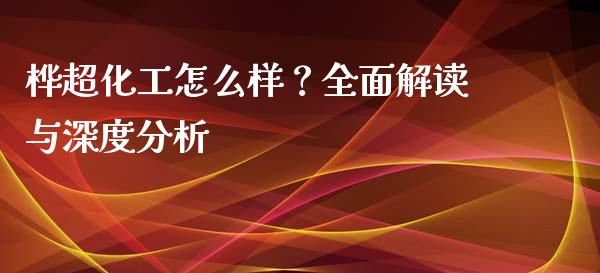 桦超化工怎么样？全面解读与深度分析_https://cj001.lansai.wang_会计问答_第1张