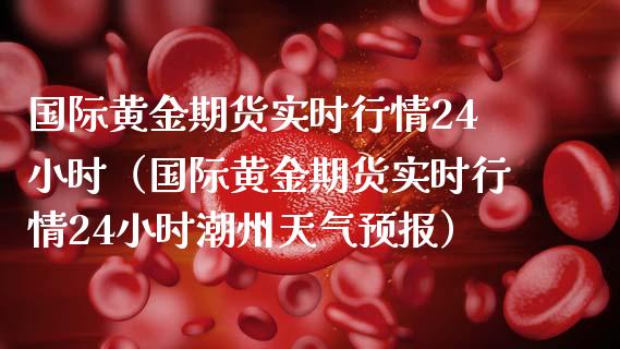 国际黄金期货实时行情24小时(国际黄金期货实时行情24小时潮州天气预报)_财经百问_第1张_财经百问网 国际黄金期货实时行情24小时(国际黄金期货实时行情24小时潮州天气预报)_https://cj001.lansai.wang_财经百问_第1张