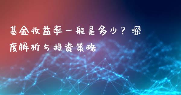 基金收益率一般是多少？深度解析与投资策略_https://cj001.lansai.wang_金融问答_第1张