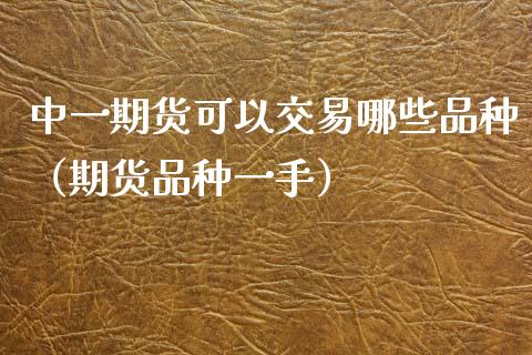 中一期货可以交易哪些品种（期货品种一手）_https://cj001.lansai.wang_财经百问_第1张