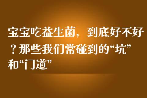 宝宝吃益生菌，到底好不好？那些我们常碰到的“坑”和“门道”_https://cj001.lansai.wang_股市问答_第1张