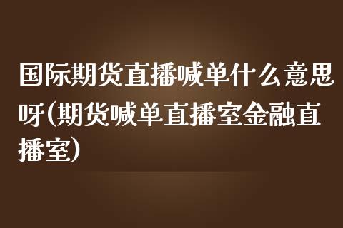 国际期货直播喊单什么意思呀(期货喊单直播室金融直播室)_https://cj001.lansai.wang_金融问答_第1张