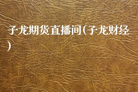 子龙期货直播间(子龙财经)_https://cj001.lansai.wang_股市问答_第1张
