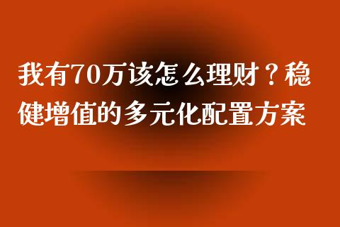 我有70万该怎么理财？稳健增值的多元化配置方案_https://cj001.lansai.wang_期货问答_第1张