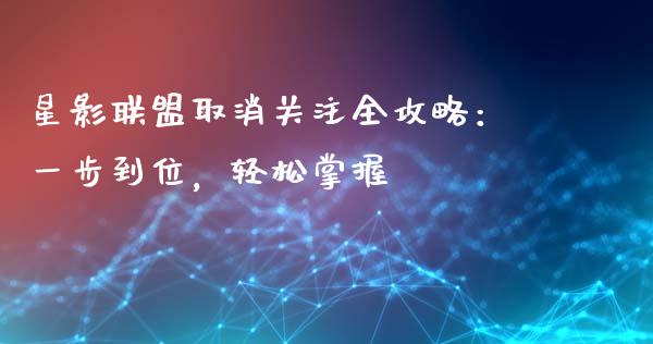 星影联盟取消关注全攻略：一步到位，轻松掌握_https://cj001.lansai.wang_期货问答_第1张