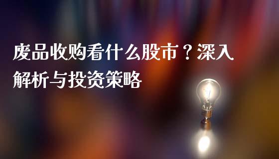 废品收购看什么股市？深入解析与投资策略_https://cj001.lansai.wang_保险问答_第1张