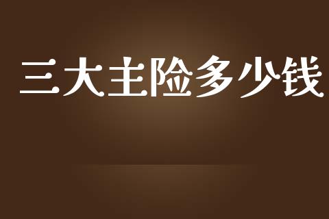 三大主险多少钱_https://cj001.lansai.wang_财经百问_第1张
