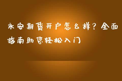 永安期货开户怎么样？全面指南助您轻松入门_https://cj001.lansai.wang_金融问答_第1张