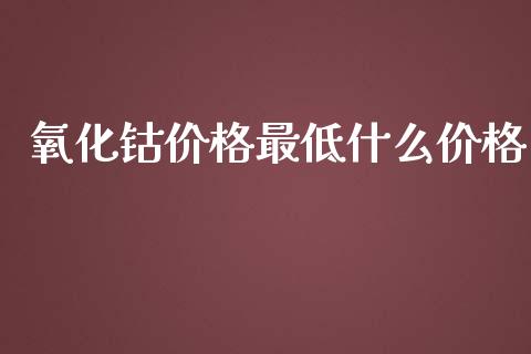 氧化钴价格最低什么价格_https://cj001.lansai.wang_股市问答_第1张