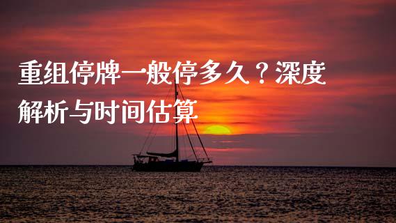 重组停牌一般停多久？深度解析与时间估算_https://cj001.lansai.wang_保险问答_第1张