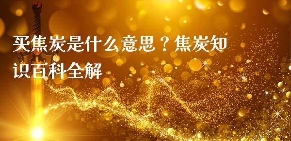 买焦炭是什么意思？焦炭知识百科全解_https://cj001.lansai.wang_会计问答_第1张